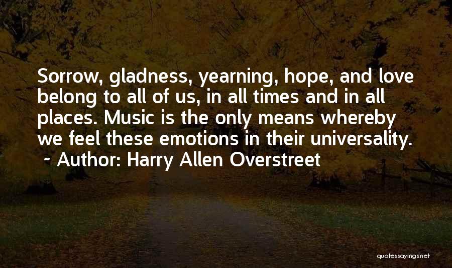 Harry Allen Overstreet Quotes: Sorrow, Gladness, Yearning, Hope, And Love Belong To All Of Us, In All Times And In All Places. Music Is