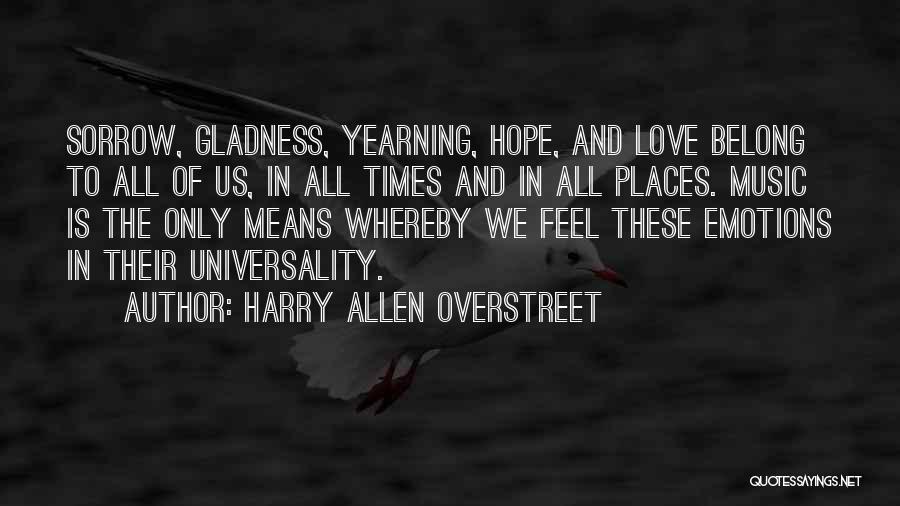 Harry Allen Overstreet Quotes: Sorrow, Gladness, Yearning, Hope, And Love Belong To All Of Us, In All Times And In All Places. Music Is