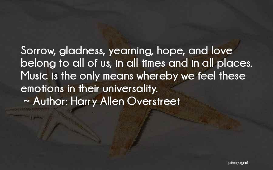 Harry Allen Overstreet Quotes: Sorrow, Gladness, Yearning, Hope, And Love Belong To All Of Us, In All Times And In All Places. Music Is