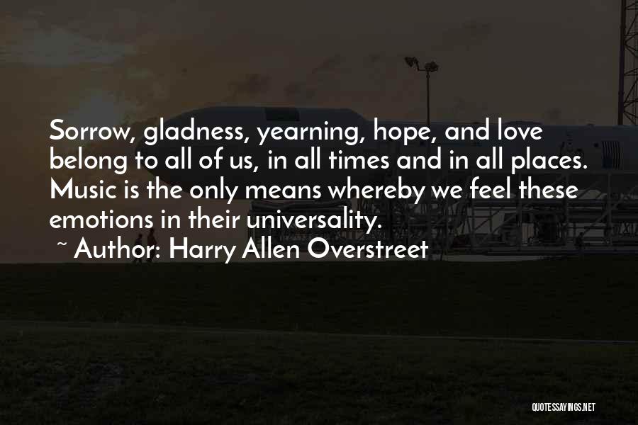 Harry Allen Overstreet Quotes: Sorrow, Gladness, Yearning, Hope, And Love Belong To All Of Us, In All Times And In All Places. Music Is