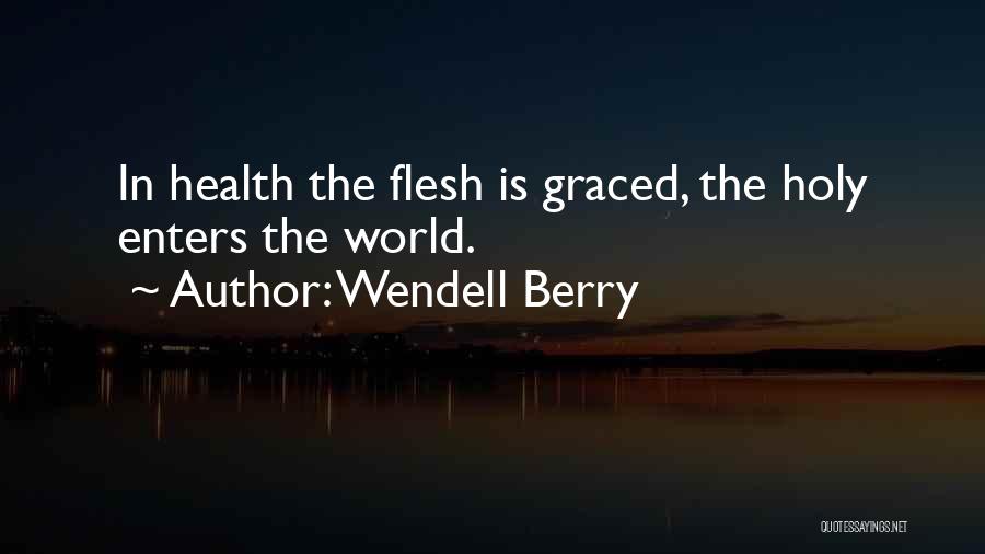 Wendell Berry Quotes: In Health The Flesh Is Graced, The Holy Enters The World.