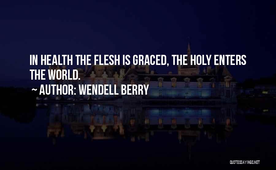 Wendell Berry Quotes: In Health The Flesh Is Graced, The Holy Enters The World.