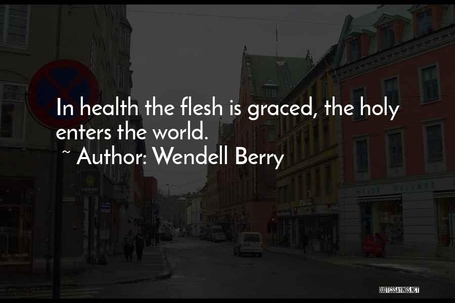 Wendell Berry Quotes: In Health The Flesh Is Graced, The Holy Enters The World.