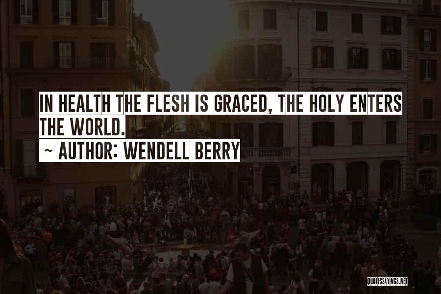 Wendell Berry Quotes: In Health The Flesh Is Graced, The Holy Enters The World.