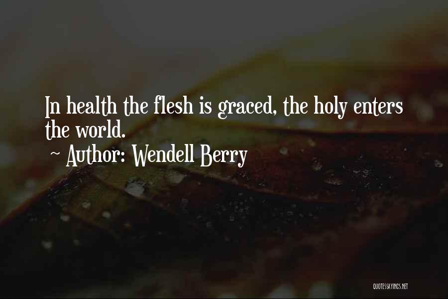 Wendell Berry Quotes: In Health The Flesh Is Graced, The Holy Enters The World.