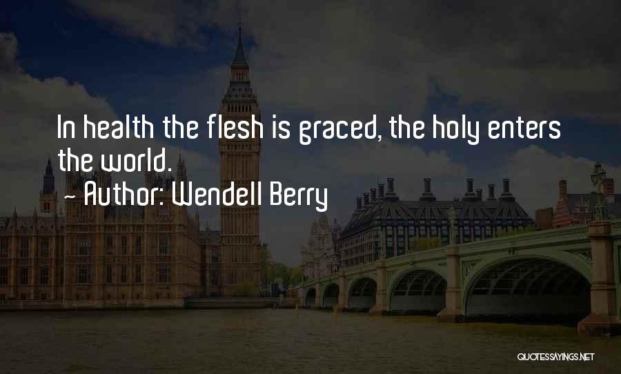 Wendell Berry Quotes: In Health The Flesh Is Graced, The Holy Enters The World.