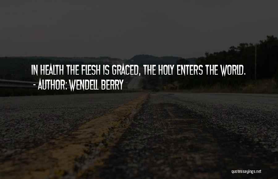 Wendell Berry Quotes: In Health The Flesh Is Graced, The Holy Enters The World.