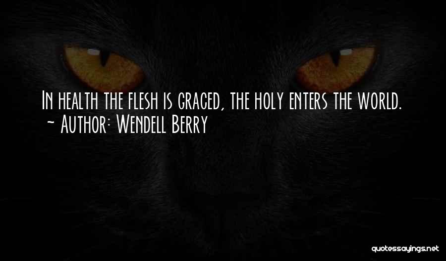 Wendell Berry Quotes: In Health The Flesh Is Graced, The Holy Enters The World.