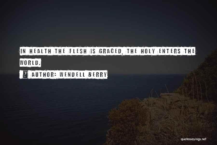Wendell Berry Quotes: In Health The Flesh Is Graced, The Holy Enters The World.
