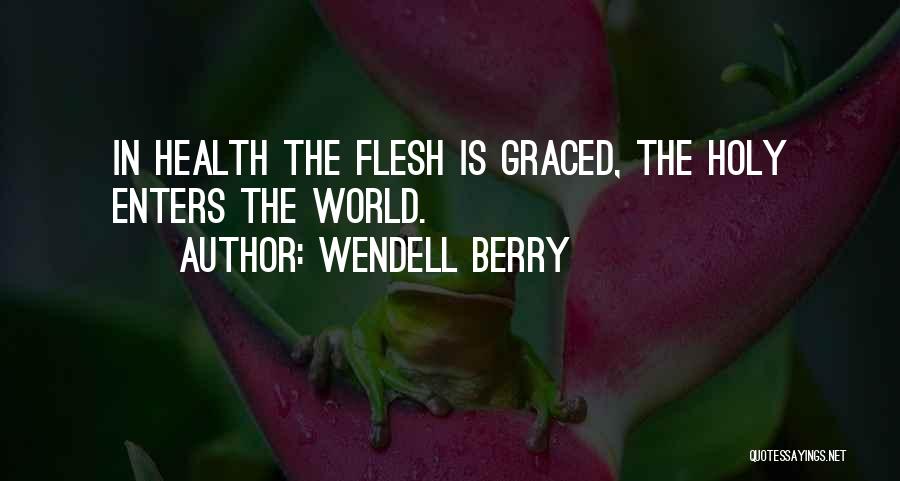 Wendell Berry Quotes: In Health The Flesh Is Graced, The Holy Enters The World.