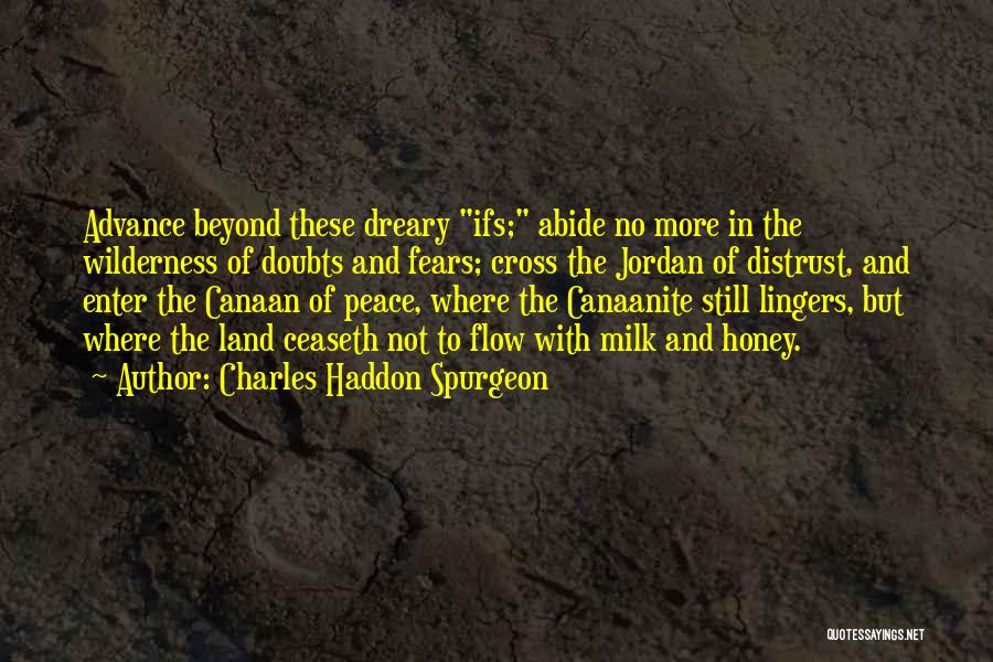 Charles Haddon Spurgeon Quotes: Advance Beyond These Dreary Ifs; Abide No More In The Wilderness Of Doubts And Fears; Cross The Jordan Of Distrust,