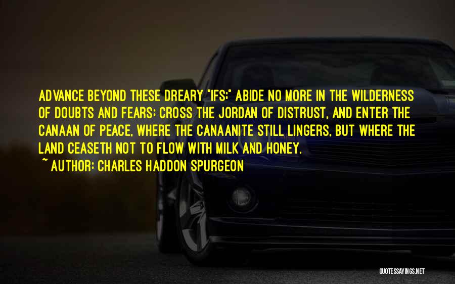 Charles Haddon Spurgeon Quotes: Advance Beyond These Dreary Ifs; Abide No More In The Wilderness Of Doubts And Fears; Cross The Jordan Of Distrust,