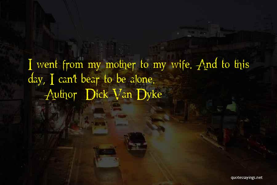 Dick Van Dyke Quotes: I Went From My Mother To My Wife. And To This Day, I Can't Bear To Be Alone.