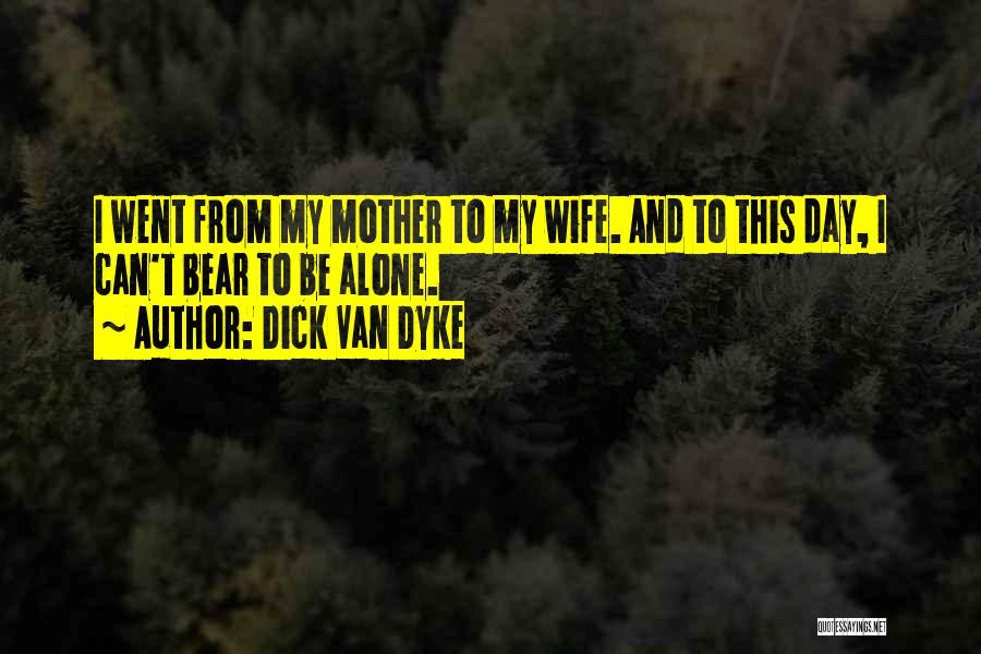 Dick Van Dyke Quotes: I Went From My Mother To My Wife. And To This Day, I Can't Bear To Be Alone.