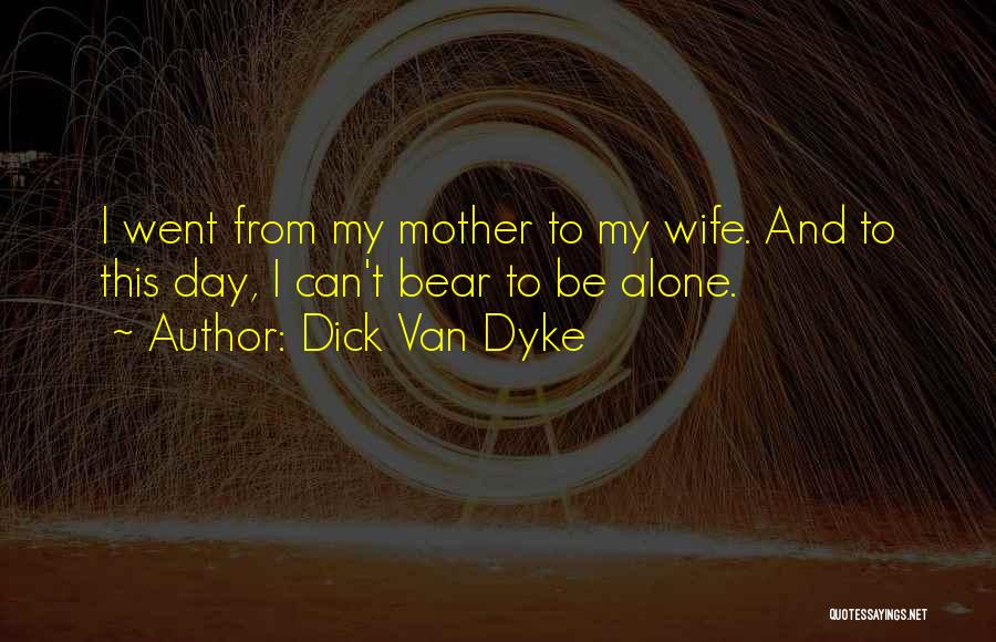 Dick Van Dyke Quotes: I Went From My Mother To My Wife. And To This Day, I Can't Bear To Be Alone.