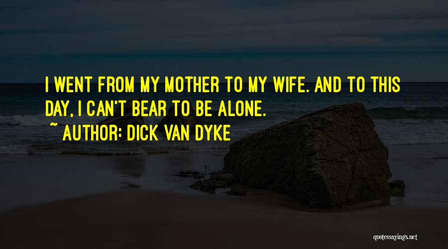 Dick Van Dyke Quotes: I Went From My Mother To My Wife. And To This Day, I Can't Bear To Be Alone.