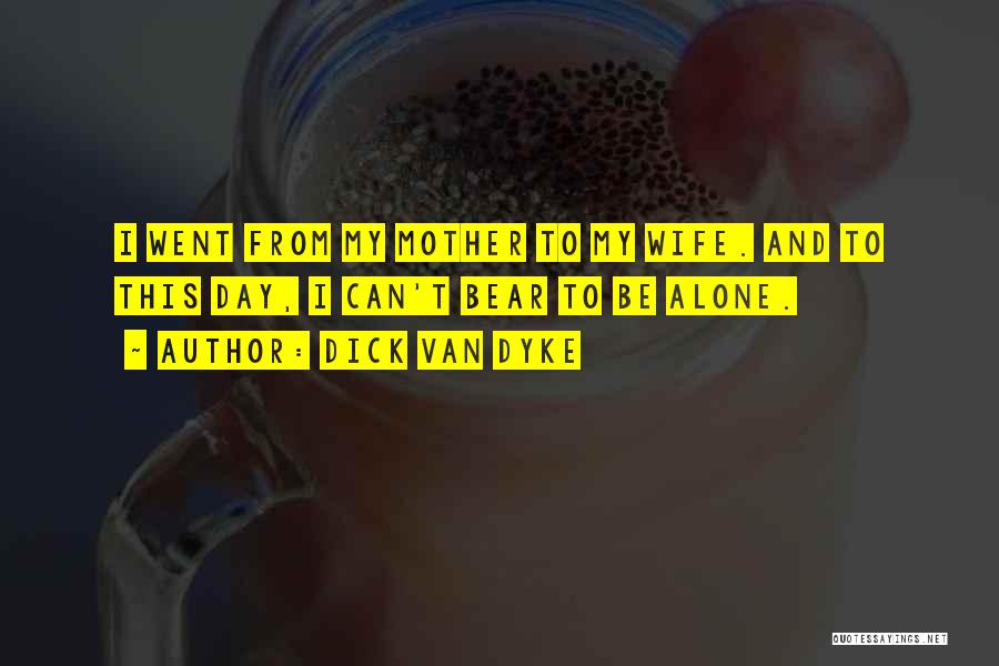 Dick Van Dyke Quotes: I Went From My Mother To My Wife. And To This Day, I Can't Bear To Be Alone.