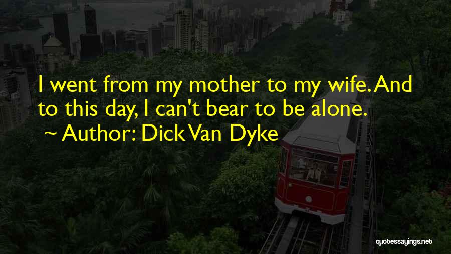 Dick Van Dyke Quotes: I Went From My Mother To My Wife. And To This Day, I Can't Bear To Be Alone.