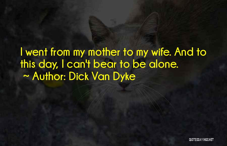 Dick Van Dyke Quotes: I Went From My Mother To My Wife. And To This Day, I Can't Bear To Be Alone.