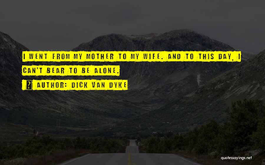 Dick Van Dyke Quotes: I Went From My Mother To My Wife. And To This Day, I Can't Bear To Be Alone.