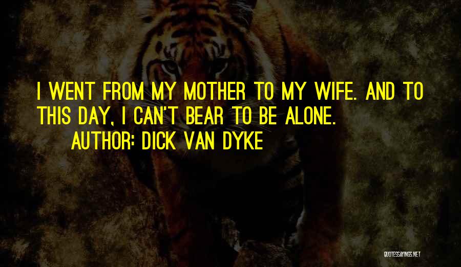 Dick Van Dyke Quotes: I Went From My Mother To My Wife. And To This Day, I Can't Bear To Be Alone.