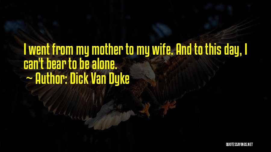 Dick Van Dyke Quotes: I Went From My Mother To My Wife. And To This Day, I Can't Bear To Be Alone.