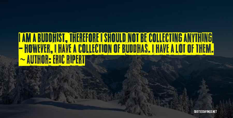 Eric Ripert Quotes: I Am A Buddhist, Therefore I Should Not Be Collecting Anything - However, I Have A Collection Of Buddhas. I