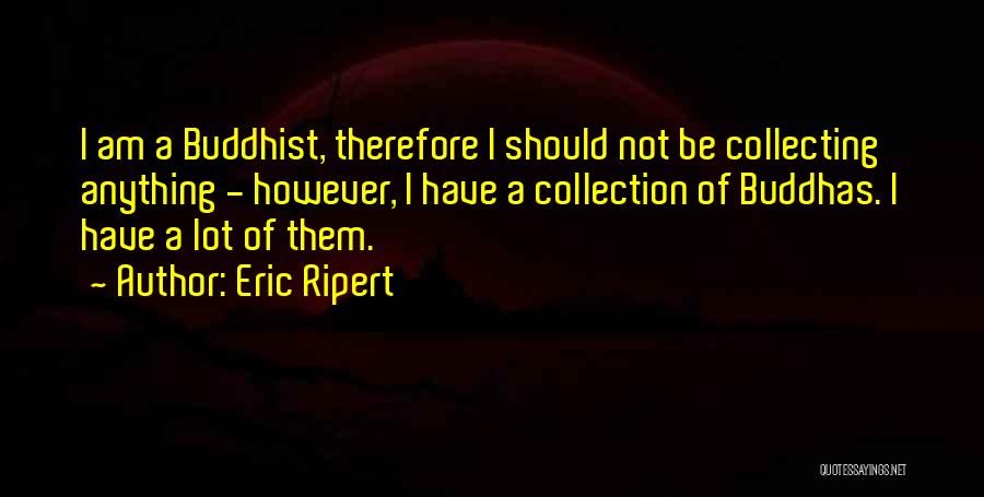 Eric Ripert Quotes: I Am A Buddhist, Therefore I Should Not Be Collecting Anything - However, I Have A Collection Of Buddhas. I