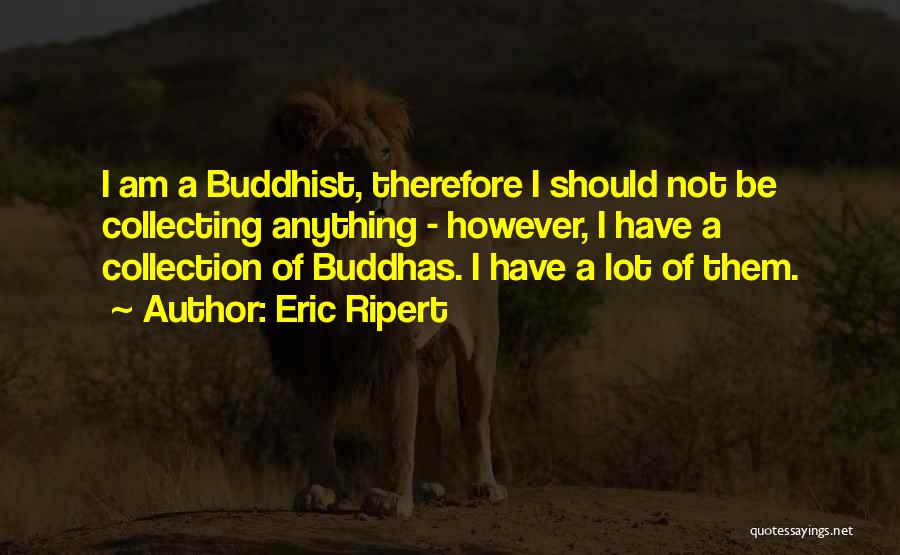 Eric Ripert Quotes: I Am A Buddhist, Therefore I Should Not Be Collecting Anything - However, I Have A Collection Of Buddhas. I