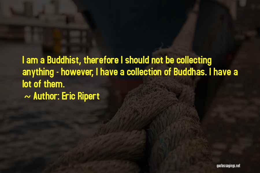 Eric Ripert Quotes: I Am A Buddhist, Therefore I Should Not Be Collecting Anything - However, I Have A Collection Of Buddhas. I