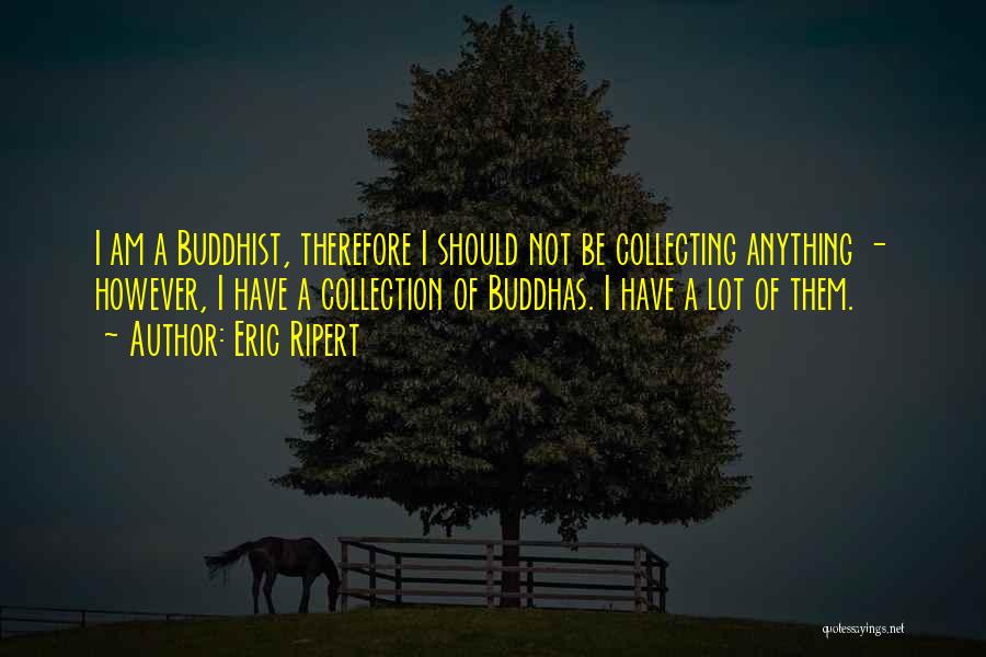 Eric Ripert Quotes: I Am A Buddhist, Therefore I Should Not Be Collecting Anything - However, I Have A Collection Of Buddhas. I