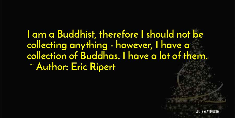 Eric Ripert Quotes: I Am A Buddhist, Therefore I Should Not Be Collecting Anything - However, I Have A Collection Of Buddhas. I