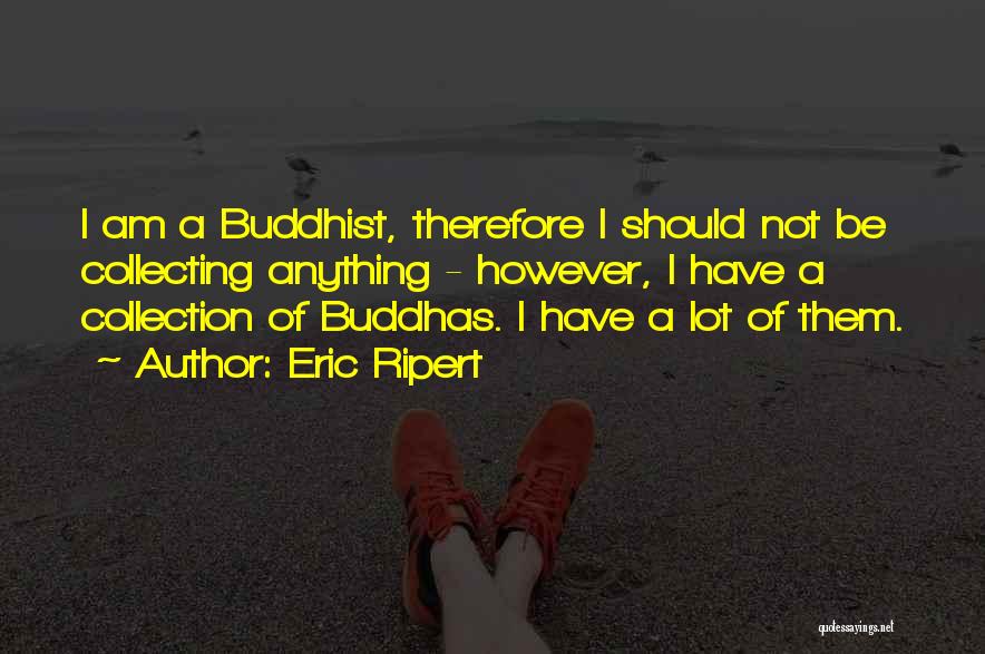 Eric Ripert Quotes: I Am A Buddhist, Therefore I Should Not Be Collecting Anything - However, I Have A Collection Of Buddhas. I