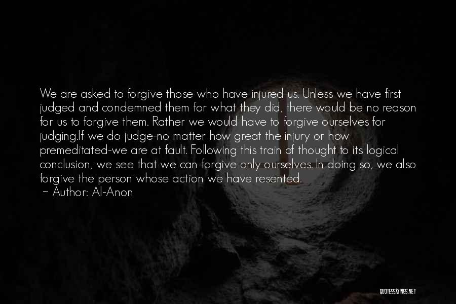 Al-Anon Quotes: We Are Asked To Forgive Those Who Have Injured Us. Unless We Have First Judged And Condemned Them For What