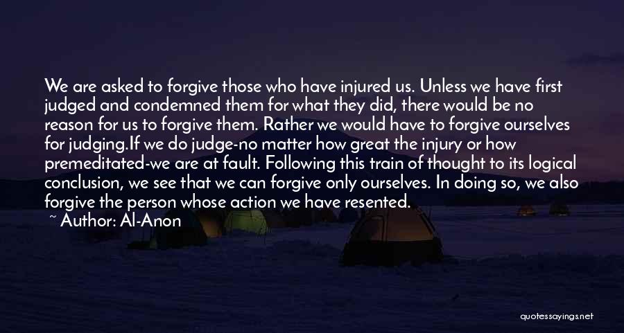 Al-Anon Quotes: We Are Asked To Forgive Those Who Have Injured Us. Unless We Have First Judged And Condemned Them For What