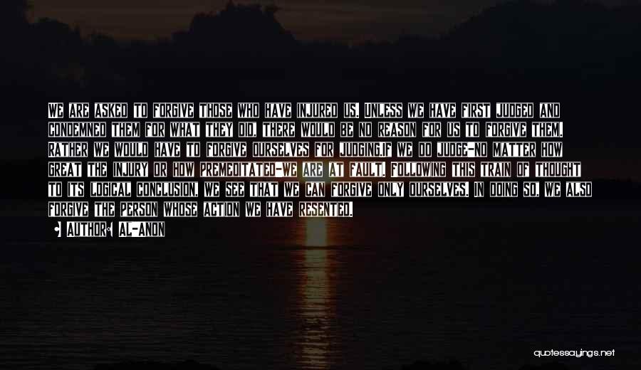 Al-Anon Quotes: We Are Asked To Forgive Those Who Have Injured Us. Unless We Have First Judged And Condemned Them For What