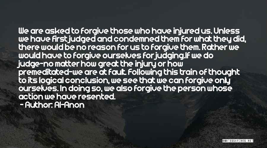 Al-Anon Quotes: We Are Asked To Forgive Those Who Have Injured Us. Unless We Have First Judged And Condemned Them For What