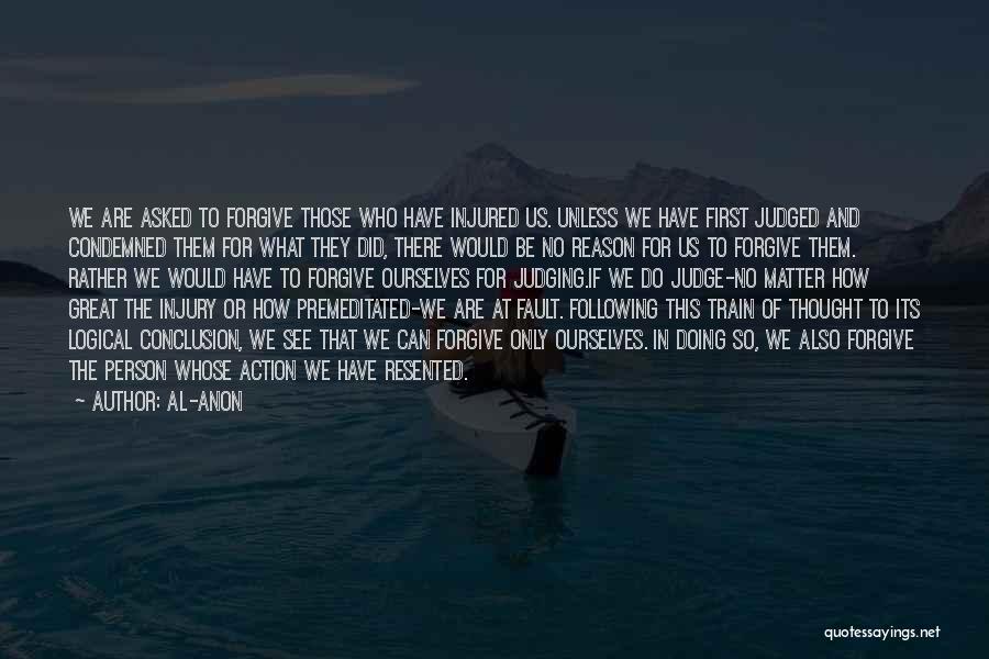 Al-Anon Quotes: We Are Asked To Forgive Those Who Have Injured Us. Unless We Have First Judged And Condemned Them For What