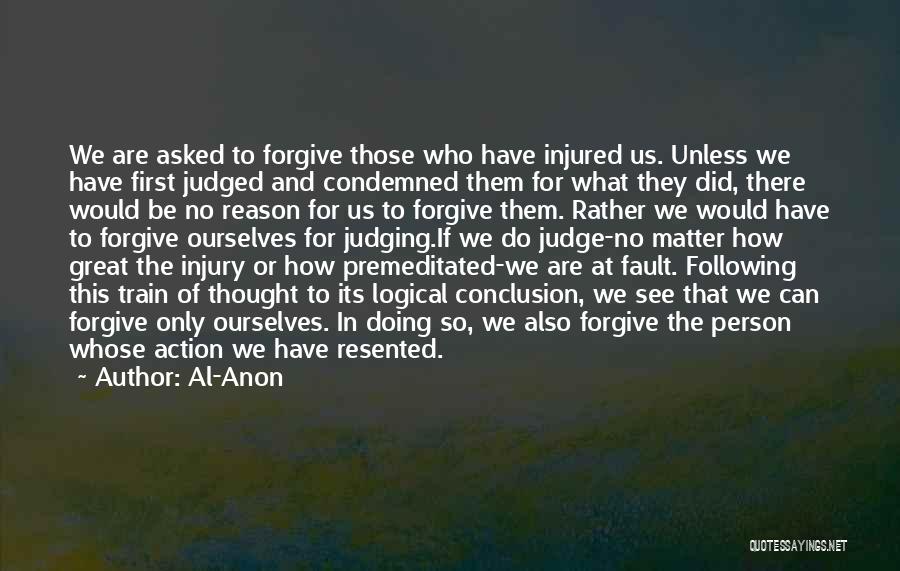 Al-Anon Quotes: We Are Asked To Forgive Those Who Have Injured Us. Unless We Have First Judged And Condemned Them For What