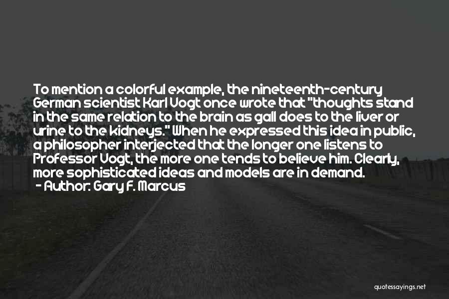 Gary F. Marcus Quotes: To Mention A Colorful Example, The Nineteenth-century German Scientist Karl Vogt Once Wrote That Thoughts Stand In The Same Relation