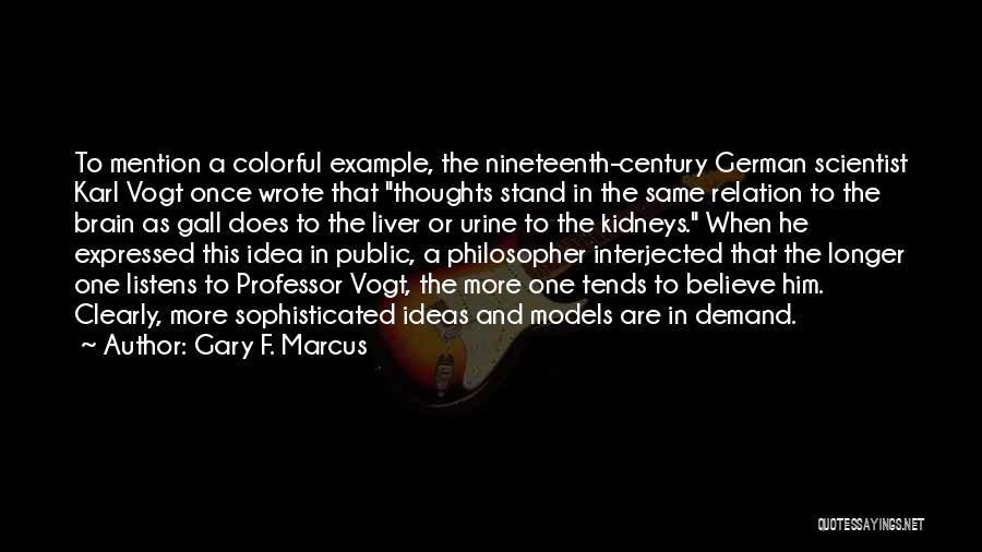 Gary F. Marcus Quotes: To Mention A Colorful Example, The Nineteenth-century German Scientist Karl Vogt Once Wrote That Thoughts Stand In The Same Relation