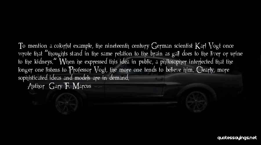 Gary F. Marcus Quotes: To Mention A Colorful Example, The Nineteenth-century German Scientist Karl Vogt Once Wrote That Thoughts Stand In The Same Relation