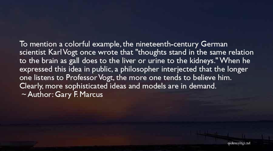 Gary F. Marcus Quotes: To Mention A Colorful Example, The Nineteenth-century German Scientist Karl Vogt Once Wrote That Thoughts Stand In The Same Relation