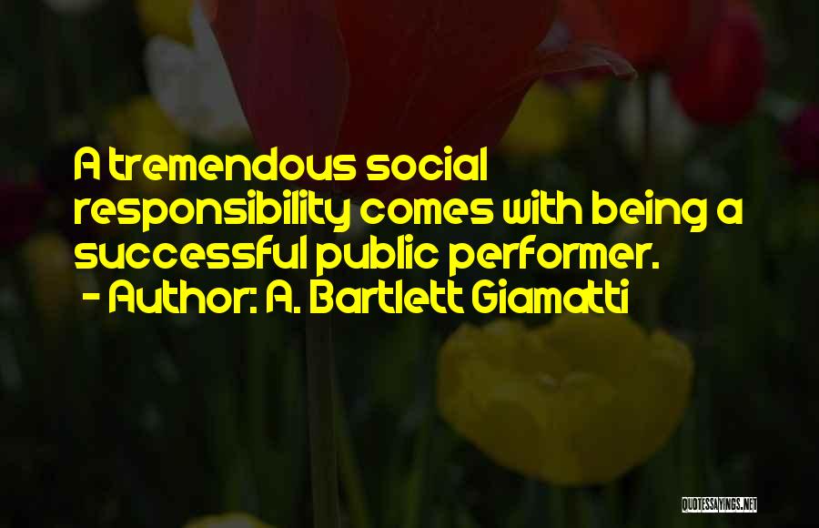 A. Bartlett Giamatti Quotes: A Tremendous Social Responsibility Comes With Being A Successful Public Performer.