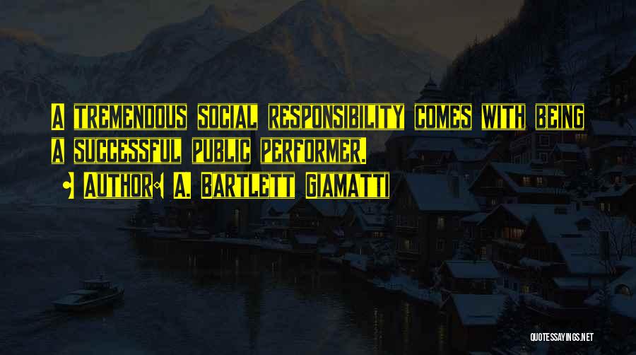 A. Bartlett Giamatti Quotes: A Tremendous Social Responsibility Comes With Being A Successful Public Performer.