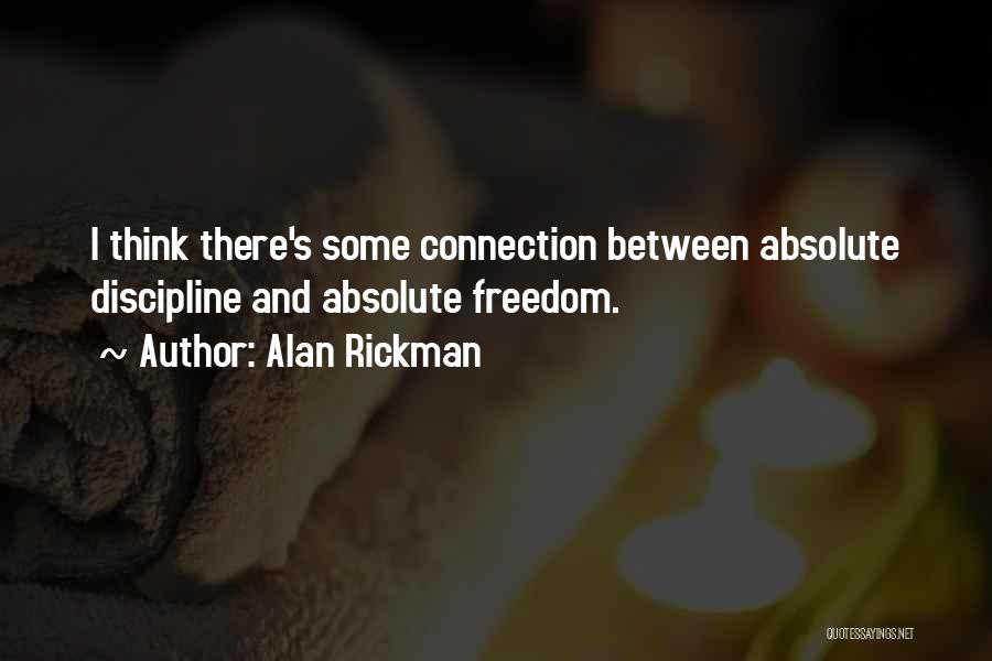 Alan Rickman Quotes: I Think There's Some Connection Between Absolute Discipline And Absolute Freedom.