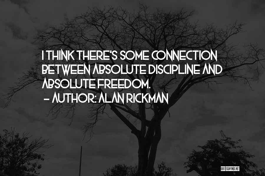 Alan Rickman Quotes: I Think There's Some Connection Between Absolute Discipline And Absolute Freedom.