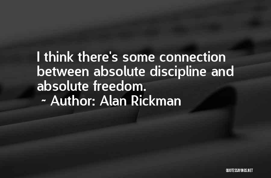 Alan Rickman Quotes: I Think There's Some Connection Between Absolute Discipline And Absolute Freedom.