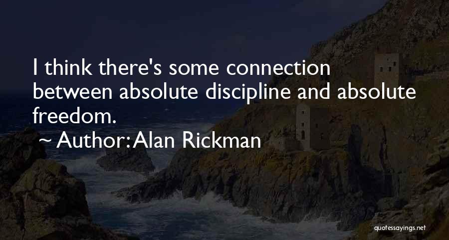 Alan Rickman Quotes: I Think There's Some Connection Between Absolute Discipline And Absolute Freedom.