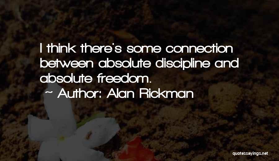 Alan Rickman Quotes: I Think There's Some Connection Between Absolute Discipline And Absolute Freedom.